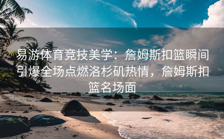 易游体育竞技美学：詹姆斯扣篮瞬间引爆全场点燃洛杉矶热情，詹姆斯扣篮名场面