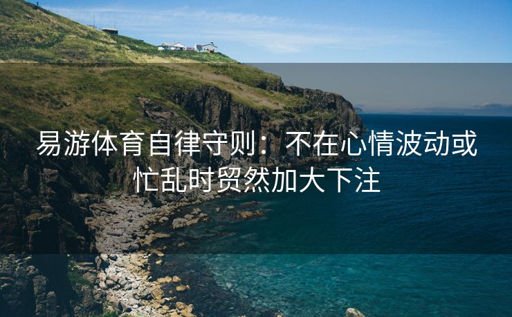 易游体育自律守则：不在心情波动或忙乱时贸然加大下注