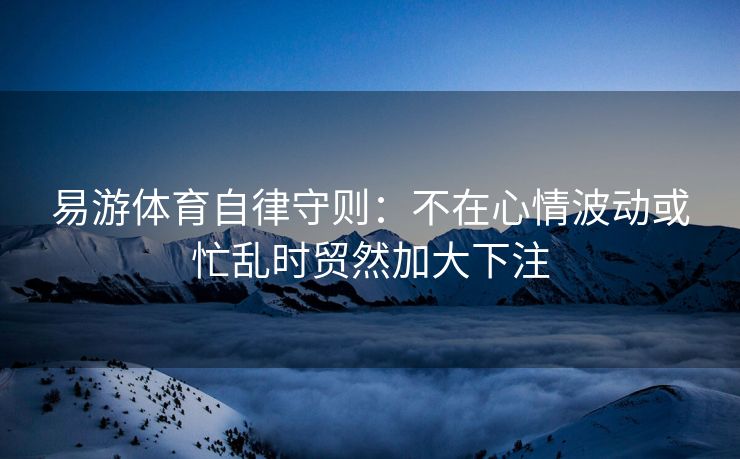 易游体育自律守则：不在心情波动或忙乱时贸然加大下注