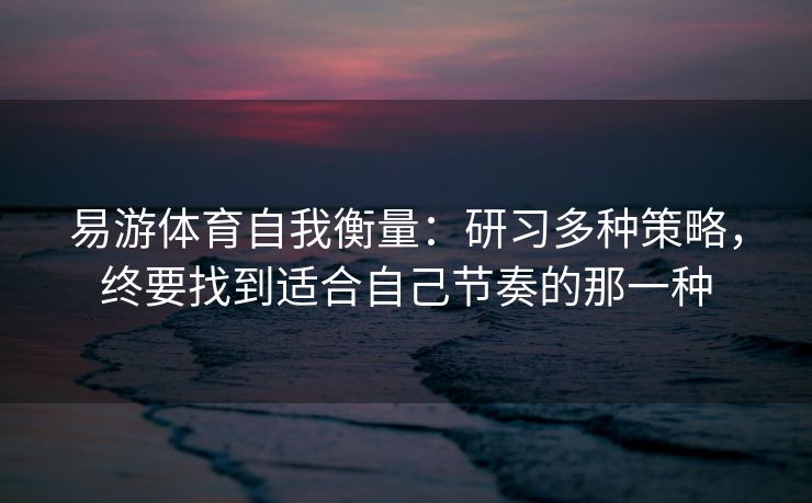 易游体育自我衡量：研习多种策略，终要找到适合自己节奏的那一种