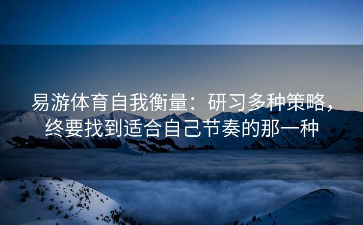 易游体育自我衡量：研习多种策略，终要找到适合自己节奏的那一种