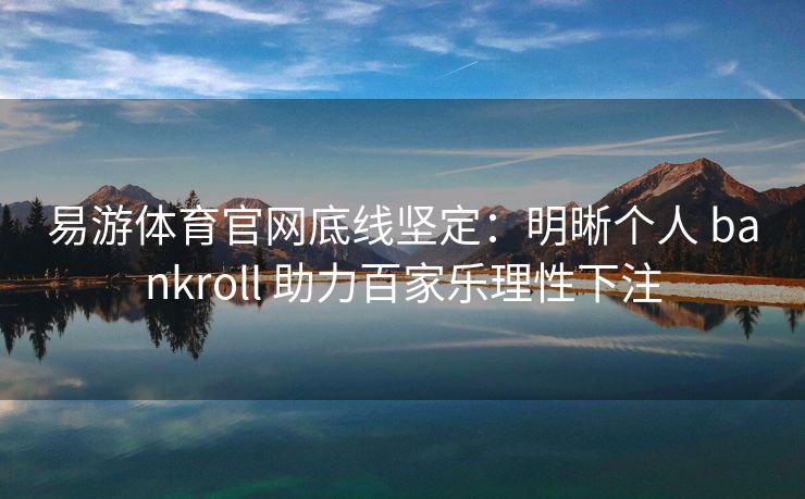 易游体育官网底线坚定：明晰个人 bankroll 助力百家乐理性下注