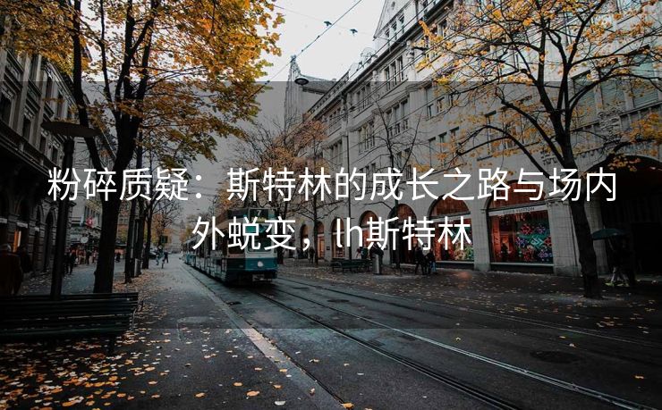 粉碎质疑：斯特林的成长之路与场内外蜕变，lh斯特林