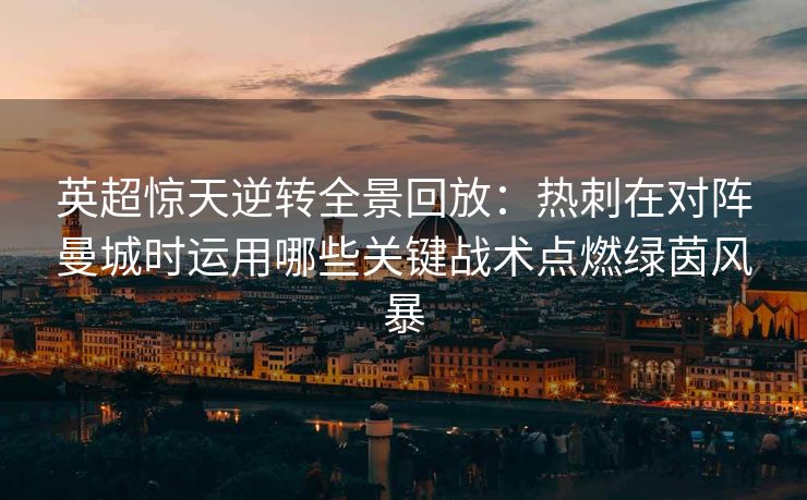 英超惊天逆转全景回放：热刺在对阵曼城时运用哪些关键战术点燃绿茵风暴
