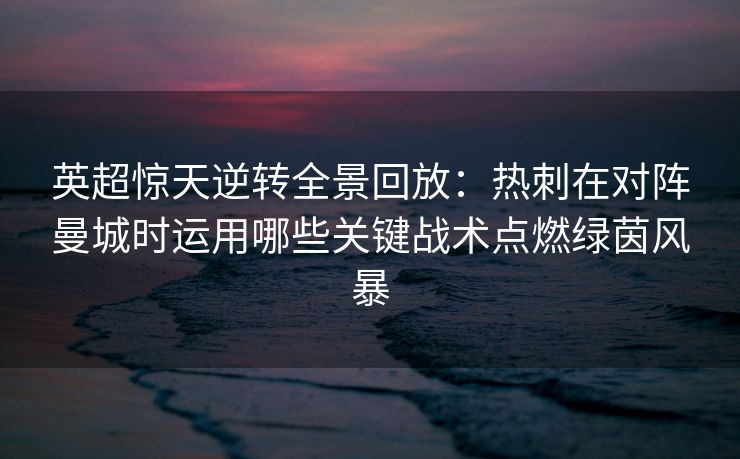 英超惊天逆转全景回放：热刺在对阵曼城时运用哪些关键战术点燃绿茵风暴