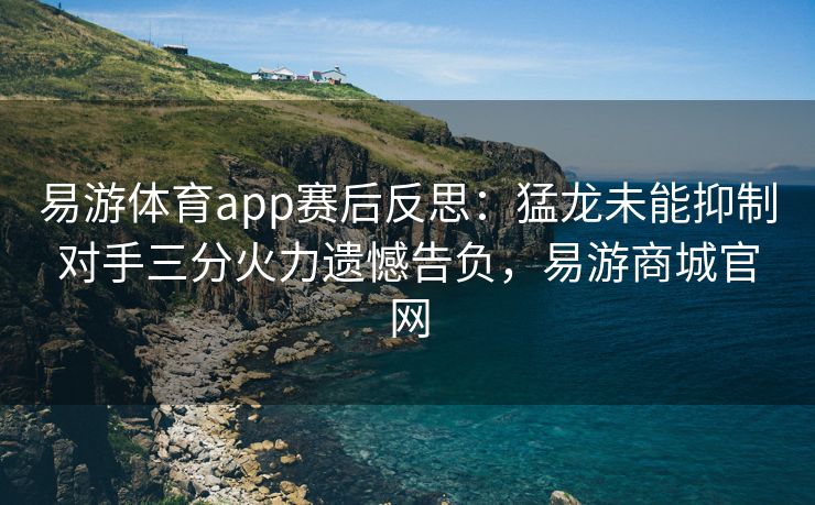 易游体育app赛后反思：猛龙未能抑制对手三分火力遗憾告负，易游商城官网