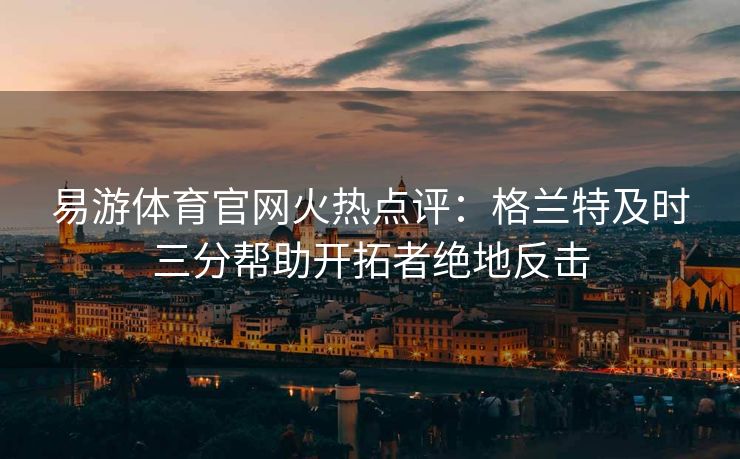 易游体育官网火热点评：格兰特及时三分帮助开拓者绝地反击