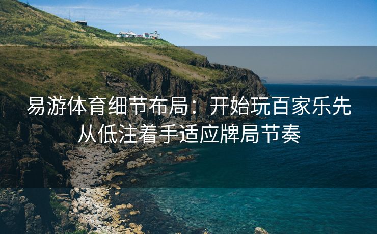易游体育细节布局：开始玩百家乐先从低注着手适应牌局节奏