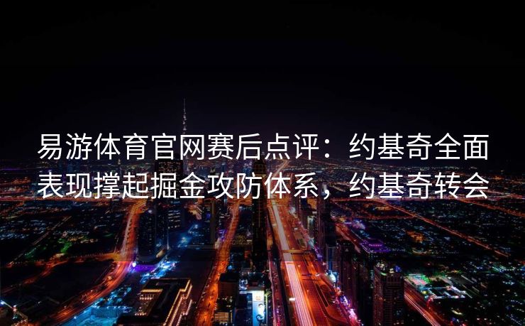 易游体育官网赛后点评：约基奇全面表现撑起掘金攻防体系，约基奇转会